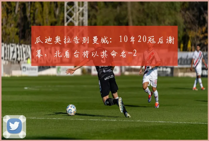 瓜迪奥拉告别曼城:10年20冠后谢幕,北看台将以其命名