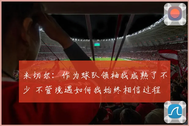 米切尔：作为球队领袖我成熟了不少 不管境遇如何我始终相信过程