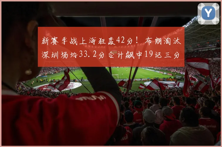 新赛季战上海狂轰42分！布朗淘汰深圳场均33.2分合计飙中19记三分