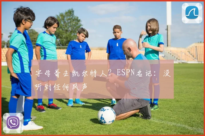 字母哥去凯尔特人？ESPN名记：没听到任何风声