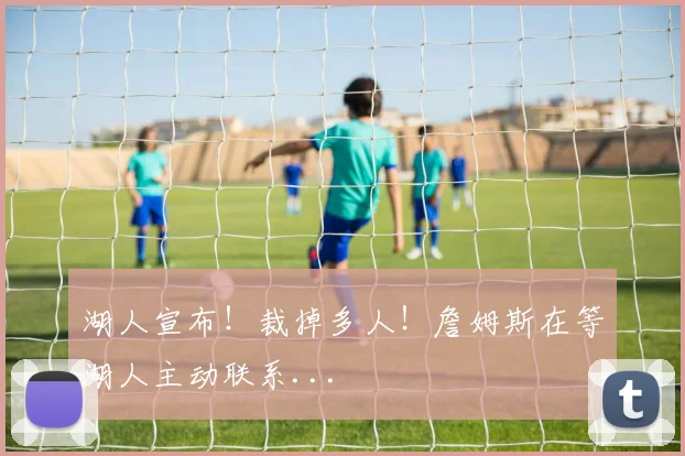湖人宣布！裁掉多人！詹姆斯在等湖人主动联系...