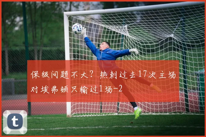 保级问题不大?热刺过去17次主场对埃弗顿只输过1场