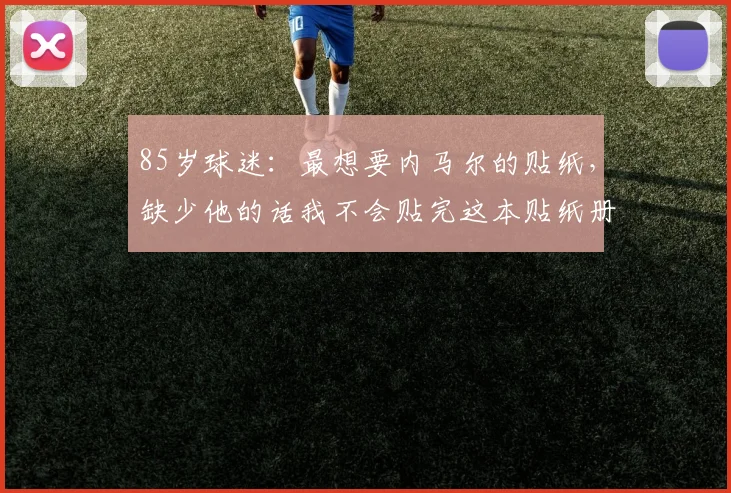 85岁球迷：最想要内马尔的贴纸，缺少他的话我不会贴完这本贴纸册