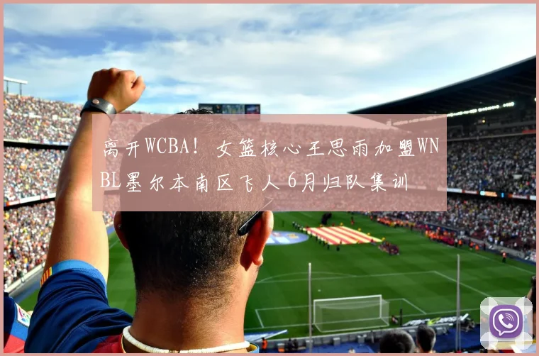 离开WCBA！女篮核心王思雨加盟WNBL墨尔本南区飞人 6月归队集训