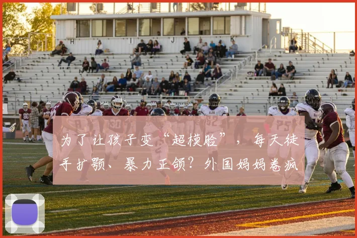 为了让孩子变“超模脸”，每天徒手扩颚、暴力正颌？外国妈妈卷疯了！