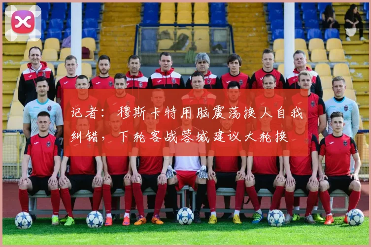 记者：穆斯卡特用脑震荡换人自我纠错，下轮客战蓉城建议大轮换